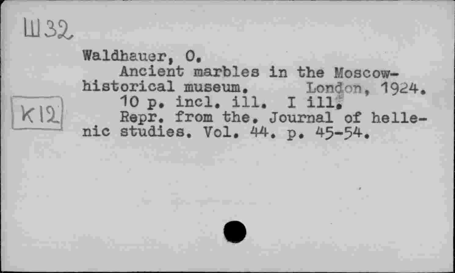 ﻿IW
Waldhauer, 0.
Ancient marbles in the Moscow-historical museum. London. 1924.
10 p. incl. ill. I ill,
Repr. from the. Journal of helle-nic studies. Vol. 44. p. 45-54.